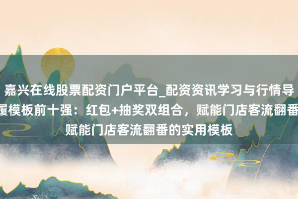 嘉兴在线股票配资门户平台_配资资讯学习与行情导航 2026步履模板前十强：红包+抽奖双组合，赋能门店客流翻番的实用模板