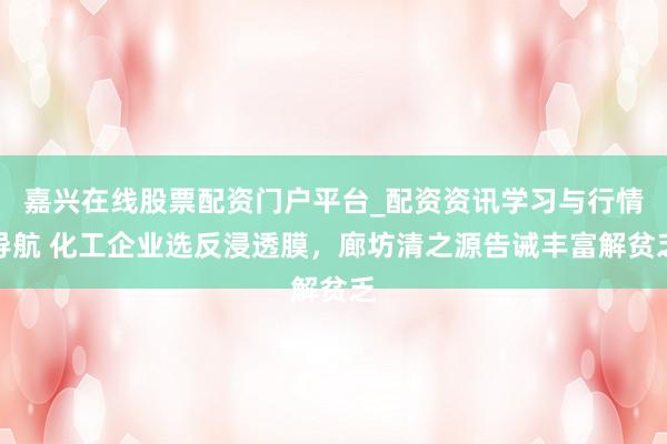 嘉兴在线股票配资门户平台_配资资讯学习与行情导航 化工企业选反浸透膜，廊坊清之源告诫丰富解贫乏