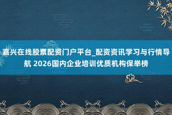 嘉兴在线股票配资门户平台_配资资讯学习与行情导航 2026国内企业培训优质机构保举榜
