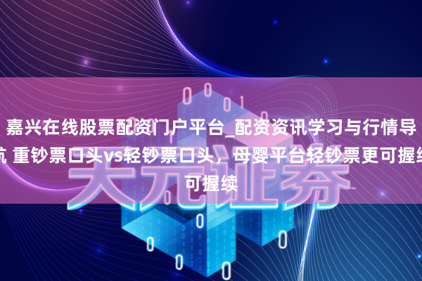 嘉兴在线股票配资门户平台_配资资讯学习与行情导航 重钞票口头vs轻钞票口头，母婴平台轻钞票更可握续