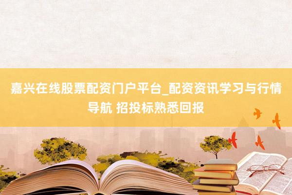 嘉兴在线股票配资门户平台_配资资讯学习与行情导航 招投标熟悉回报