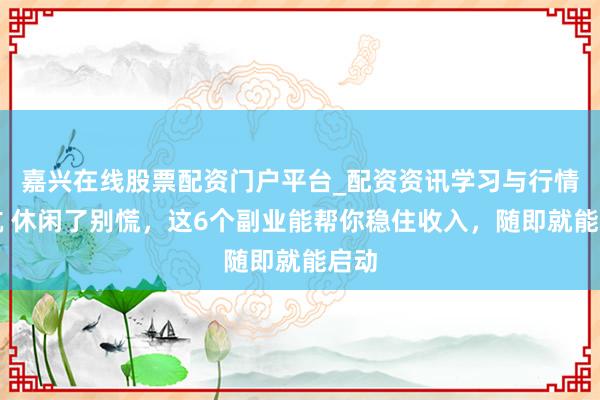嘉兴在线股票配资门户平台_配资资讯学习与行情导航 休闲了别慌，这6个副业能帮你稳住收入，随即就能启动