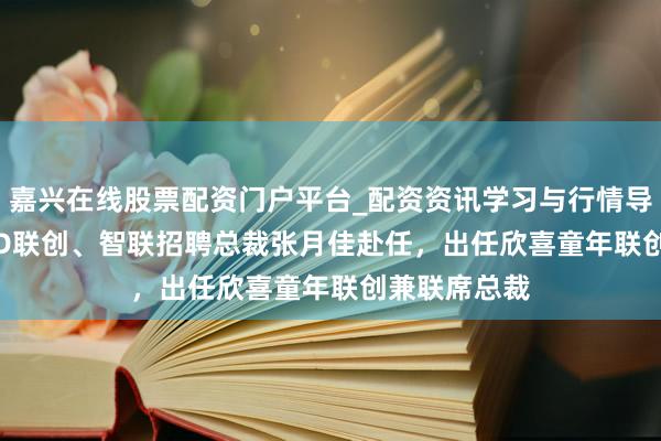 嘉兴在线股票配资门户平台_配资资讯学习与行情导航 前VIPKID联创、智联招聘总裁张月佳赴任，出任欣喜童年联创兼联席总裁