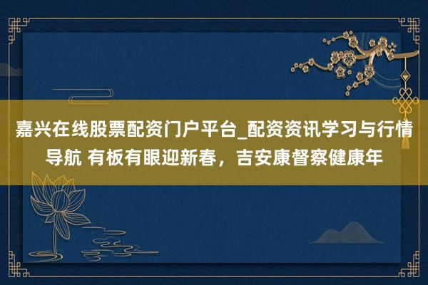 嘉兴在线股票配资门户平台_配资资讯学习与行情导航 有板有眼迎新春，吉安康督察健康年