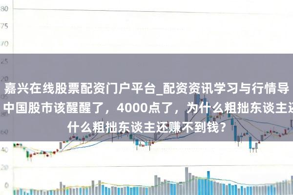 嘉兴在线股票配资门户平台_配资资讯学习与行情导航 刘纪鹏：中国股市该醒醒了，4000点了，为什么粗拙东谈主还赚不到钱？