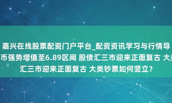 嘉兴在线股票配资门户平台_配资资讯学习与行情导航 春节东谈主民币强势增值至6.89区间 股债汇三市迎来正面复古 大类钞票如何竖立?