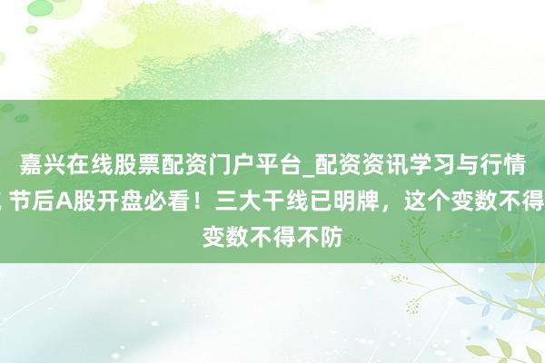 嘉兴在线股票配资门户平台_配资资讯学习与行情导航 节后A股开盘必看!三大干线已明牌,这个变数不得不防