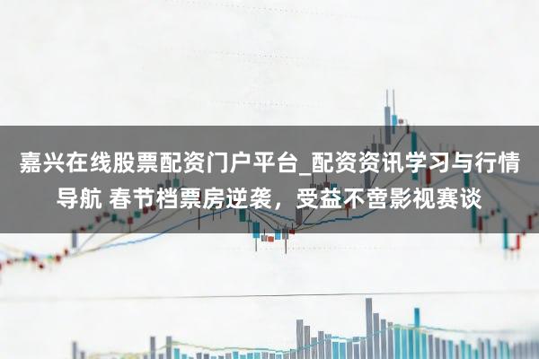 嘉兴在线股票配资门户平台_配资资讯学习与行情导航 春节档票房逆袭，受益不啻影视赛谈