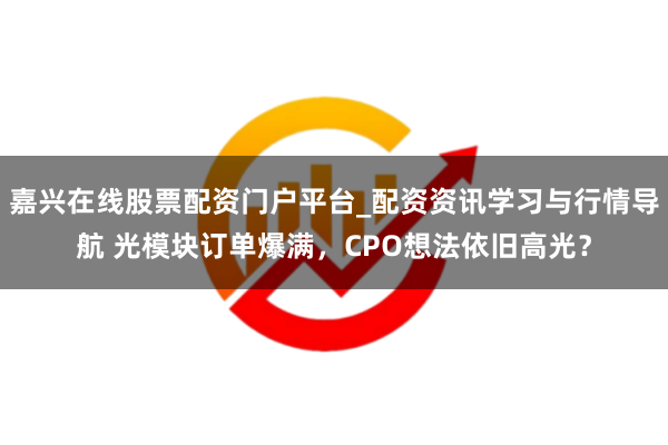 嘉兴在线股票配资门户平台_配资资讯学习与行情导航 光模块订单爆满，CPO想法依旧高光？