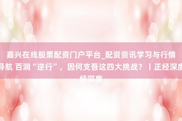 嘉兴在线股票配资门户平台_配资资讯学习与行情导航 百润“逆行”，因何支吾这四大挑战？丨正经深度
