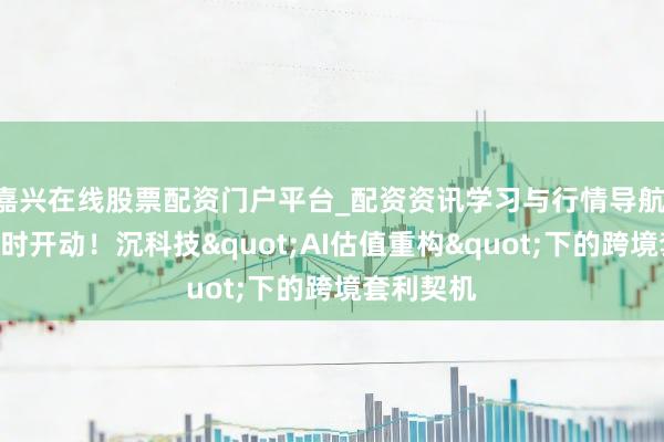 嘉兴在线股票配资门户平台_配资资讯学习与行情导航 H股倒计时开动！沉科技"AI估值重构"下的跨境套利契机