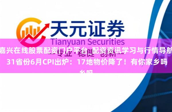 嘉兴在线股票配资门户平台_配资资讯学习与行情导航 31省份6月CPI出炉：17地物价降了！有你家乡吗