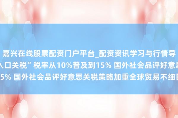 嘉兴在线股票配资门户平台_配资资讯学习与行情导航 好意思国将“全球入口关税”税率从10%普及到15% 国外社会品评好意思关税策略加重全球贸易不细目性