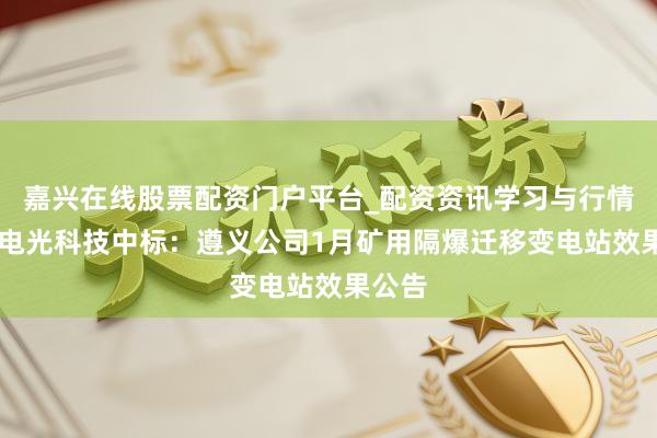 嘉兴在线股票配资门户平台_配资资讯学习与行情导航 电光科技中标：遵义公司1月矿用隔爆迁移变电站效果公告