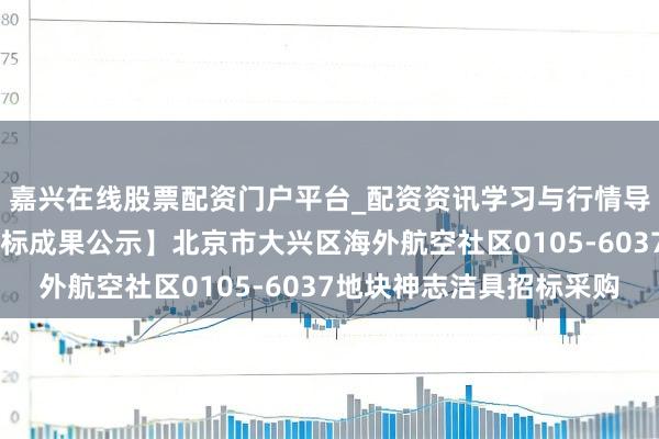 嘉兴在线股票配资门户平台_配资资讯学习与行情导航 瑞尔特中标：【中标成果公示】北京市大兴区海外航空社区0105-6037地块神志洁具招标采购