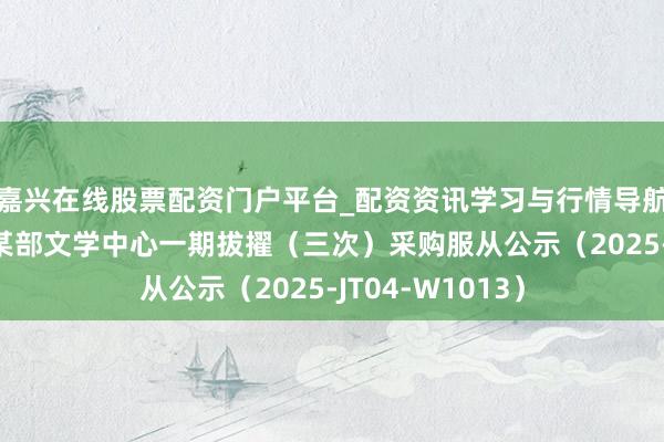 嘉兴在线股票配资门户平台_配资资讯学习与行情导航 英派斯中标:某部文学中心一期拔擢(三次)采购服从公示(2025-JT04-W1013)