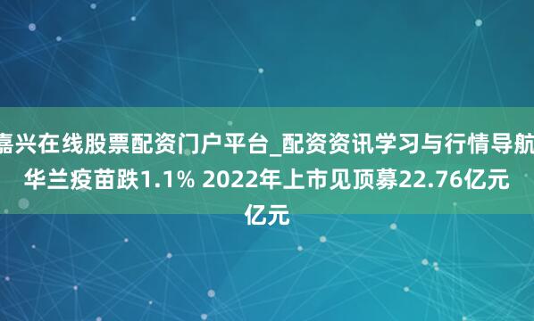 嘉兴在线股票配资门户平台_配资资讯学习与行情导航 华兰疫苗跌1.1% 2022年上市见顶募22.76亿元