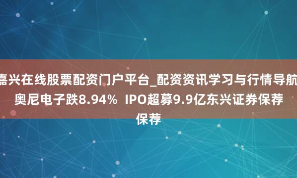 嘉兴在线股票配资门户平台_配资资讯学习与行情导航 奥尼电子跌8.94%  IPO超募9.9亿东兴证券保荐