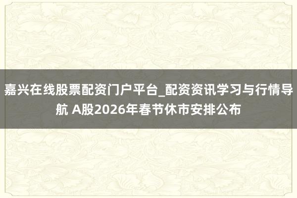 嘉兴在线股票配资门户平台_配资资讯学习与行情导航 A股2026年春节休市安排公布