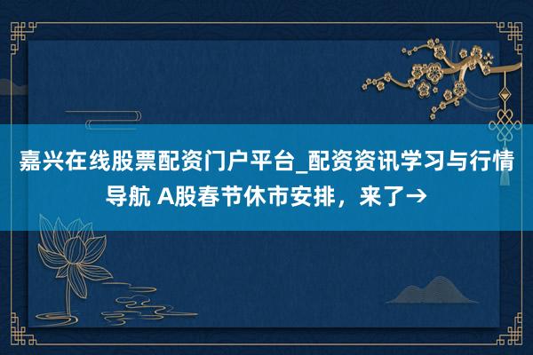 嘉兴在线股票配资门户平台_配资资讯学习与行情导航 A股春节休市安排,来了→