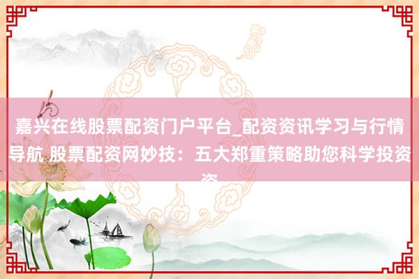 嘉兴在线股票配资门户平台_配资资讯学习与行情导航 股票配资网妙技：五大郑重策略助您科学投资