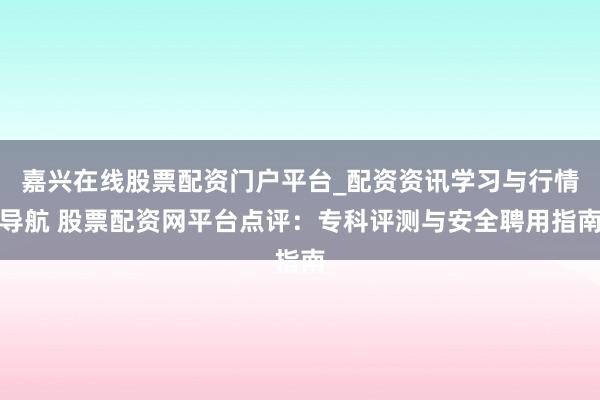 嘉兴在线股票配资门户平台_配资资讯学习与行情导航 股票配资网平台点评：专科评测与安全聘用指南