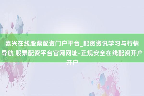 嘉兴在线股票配资门户平台_配资资讯学习与行情导航 股票配资平台官网网址-正规安全在线配资开户