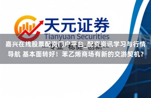 嘉兴在线股票配资门户平台_配资资讯学习与行情导航 基本面转好!苯乙烯商场有新的交游契机?