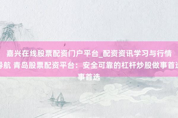 嘉兴在线股票配资门户平台_配资资讯学习与行情导航 青岛股票配资平台：安全可靠的杠杆炒股做事首选