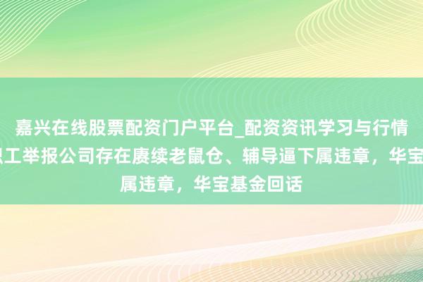 嘉兴在线股票配资门户平台_配资资讯学习与行情导航 前职工举报公司存在赓续老鼠仓、辅导逼下属违章，华宝基金回话