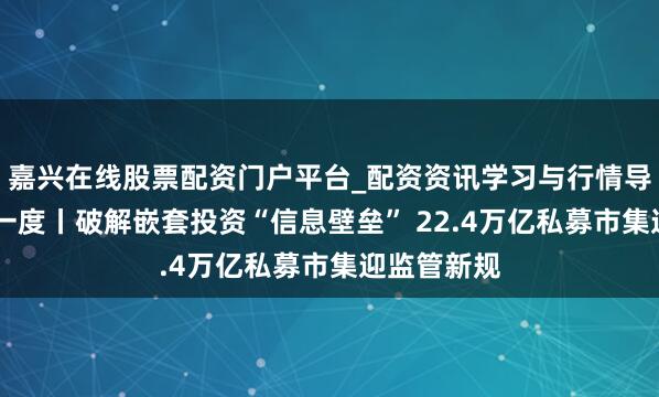 嘉兴在线股票配资门户平台_配资资讯学习与行情导航 本钱深一度丨破解嵌套投资“信息壁垒” 22.4万亿私募市集迎监管新规