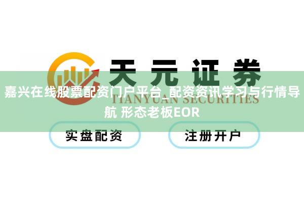 嘉兴在线股票配资门户平台_配资资讯学习与行情导航 形态老板EOR