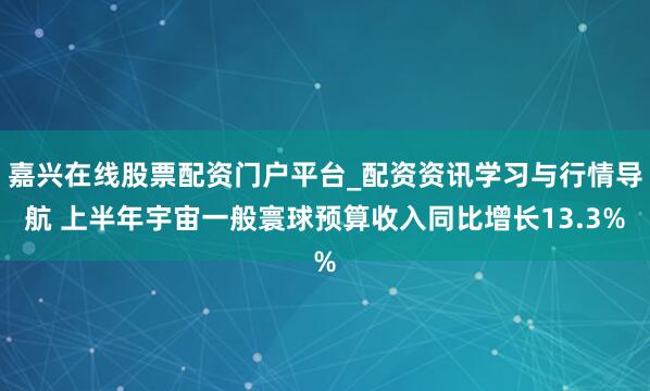 嘉兴在线股票配资门户平台_配资资讯学习与行情导航 上半年宇宙一般寰球预算收入同比增长13.3%