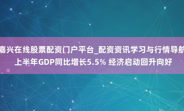 嘉兴在线股票配资门户平台_配资资讯学习与行情导航 上半年GDP同比增长5.5% 经济启动回升向好