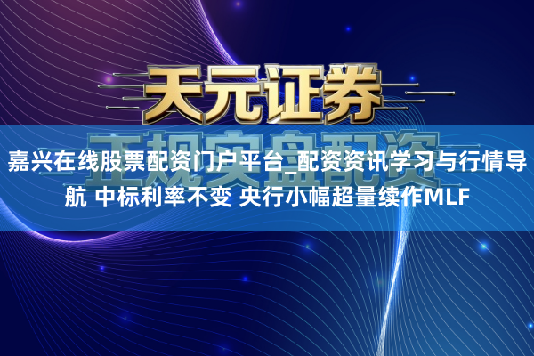 嘉兴在线股票配资门户平台_配资资讯学习与行情导航 中标利率不变 央行小幅超量续作MLF