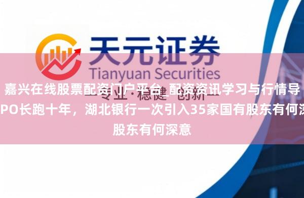 嘉兴在线股票配资门户平台_配资资讯学习与行情导航 IPO长跑十年，湖北银行一次引入35家国有股东有何深意