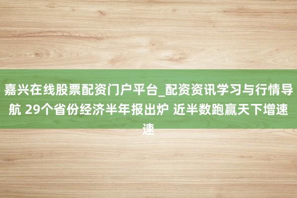 嘉兴在线股票配资门户平台_配资资讯学习与行情导航 29个省份经济半年报出炉 近半数跑赢天下增速