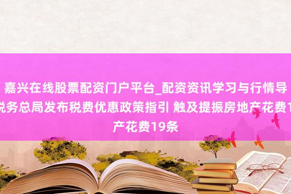 嘉兴在线股票配资门户平台_配资资讯学习与行情导航 税务总局发布税费优惠政策指引 触及提振房地产花费19条
