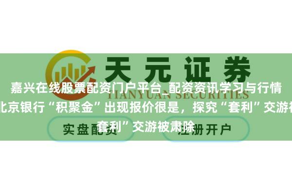 嘉兴在线股票配资门户平台_配资资讯学习与行情导航 北京银行“积聚金”出现报价很是，探究“套利”交游被肃除
