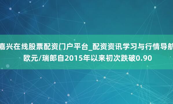 嘉兴在线股票配资门户平台_配资资讯学习与行情导航 欧元/瑞郎自2015年以来初次跌破0.90