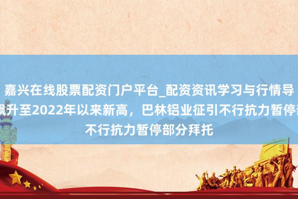 嘉兴在线股票配资门户平台_配资资讯学习与行情导航 铝价飙升至2022年以来新高，巴林铝业征引不行抗力暂停部分拜托