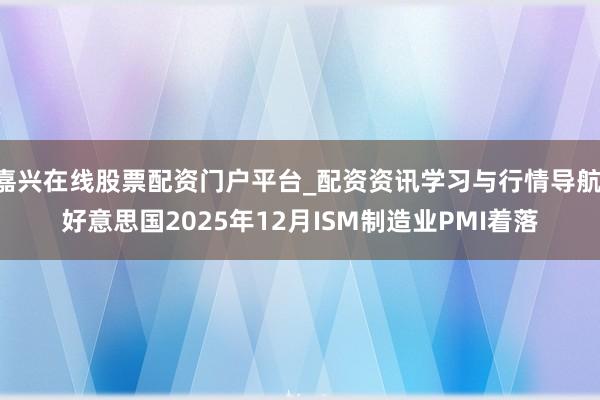 嘉兴在线股票配资门户平台_配资资讯学习与行情导航 好意思国2025年12月ISM制造业PMI着落