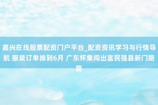 嘉兴在线股票配资门户平台_配资资讯学习与行情导航 服装订单排到6月 广东怀集闯出富民强县新门路