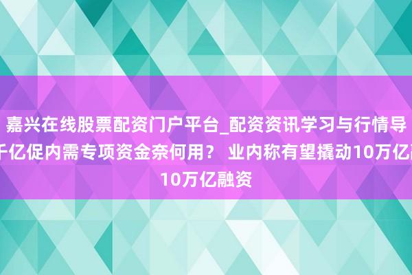嘉兴在线股票配资门户平台_配资资讯学习与行情导航 千亿促内需专项资金奈何用？ 业内称有望撬动10万亿融资