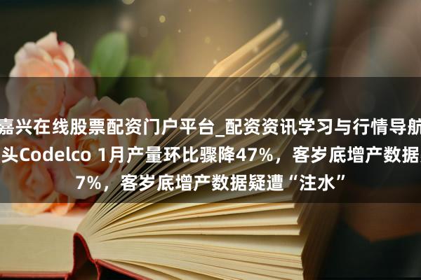 嘉兴在线股票配资门户平台_配资资讯学习与行情导航 智利铜矿巨头Codelco 1月产量环比骤降47%，客岁底增产数据疑遭“注水”