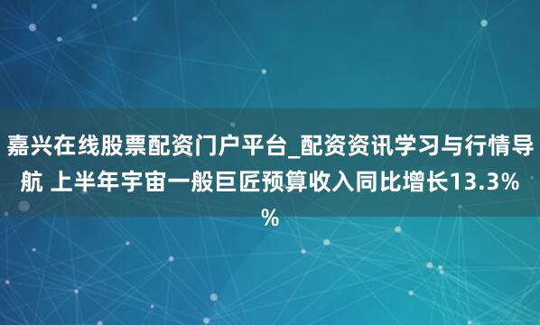 嘉兴在线股票配资门户平台_配资资讯学习与行情导航 上半年宇宙一般巨匠预算收入同比增长13.3%