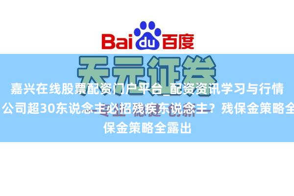嘉兴在线股票配资门户平台_配资资讯学习与行情导航 公司超30东说念主必招残疾东说念主?残保金策略全露出