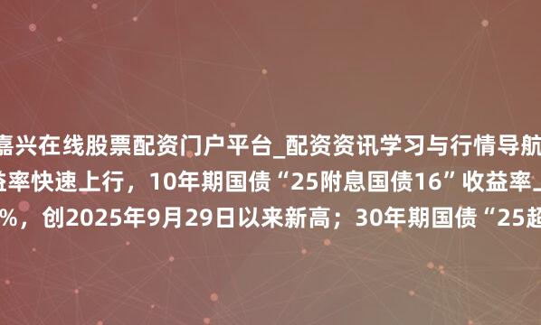 嘉兴在线股票配资门户平台_配资资讯学习与行情导航 银行间主要利率债收益率快速上行，10年期国债“25附息国债16”收益率上行2.1bp报1.8825%，创2025年9月29日以来新高；30年期国债“25超长终点国债06”收益率上行1.5bp报2.2990%，创2024年11月20日以来新高。