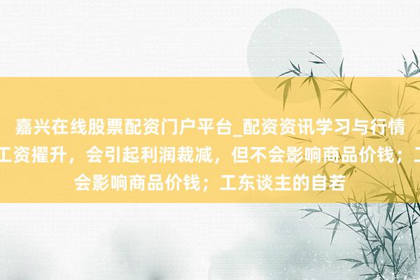 嘉兴在线股票配资门户平台_配资资讯学习与行情导航 马克想：工资擢升，会引起利润裁减，但不会影响商品价钱；工东谈主的自若