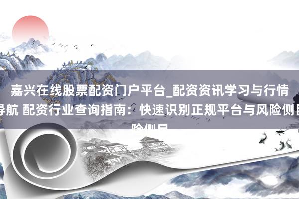 嘉兴在线股票配资门户平台_配资资讯学习与行情导航 配资行业查询指南：快速识别正规平台与风险侧目